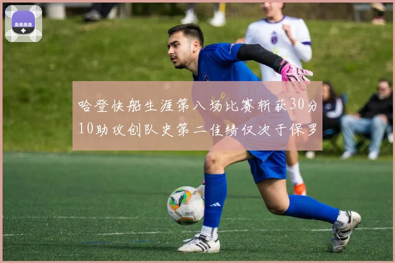 哈登快船生涯第八场比赛斩获30分10助攻创队史第二佳绩仅次于保罗