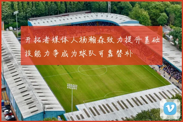 开拓者媒体人杨瀚森致力提升基础技能力争成为球队可靠替补