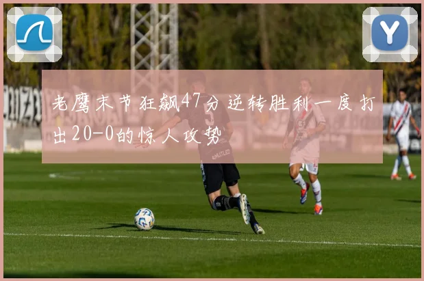 老鹰末节狂飙47分逆转胜利一度打出20-0的惊人攻势