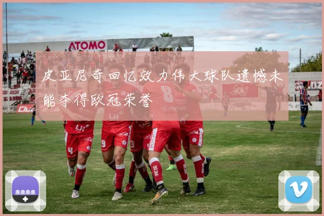 皮亚尼奇回忆效力伟大球队遗憾未能夺得欧冠荣誉