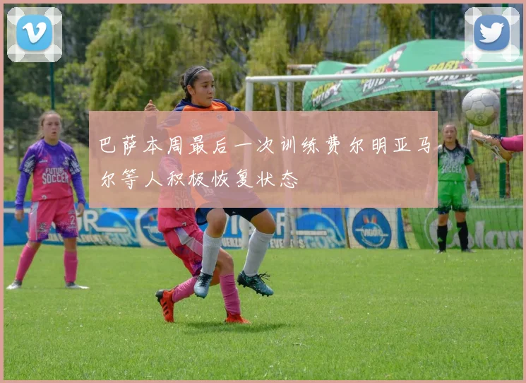 巴萨本周最后一次训练费尔明亚马尔等人积极恢复状态