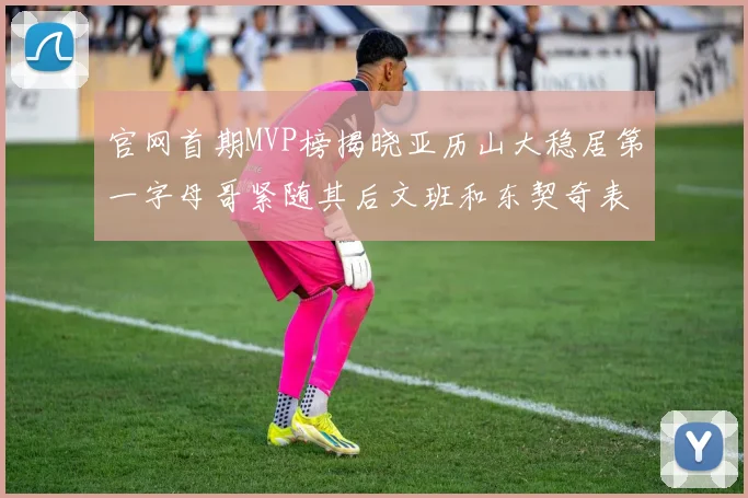 官网首期MVP榜揭晓亚历山大稳居第一字母哥紧随其后文班和东契奇表现抢眼