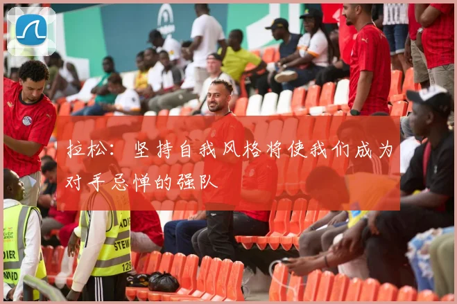 拉松：坚持自我风格将使我们成为对手忌惮的强队