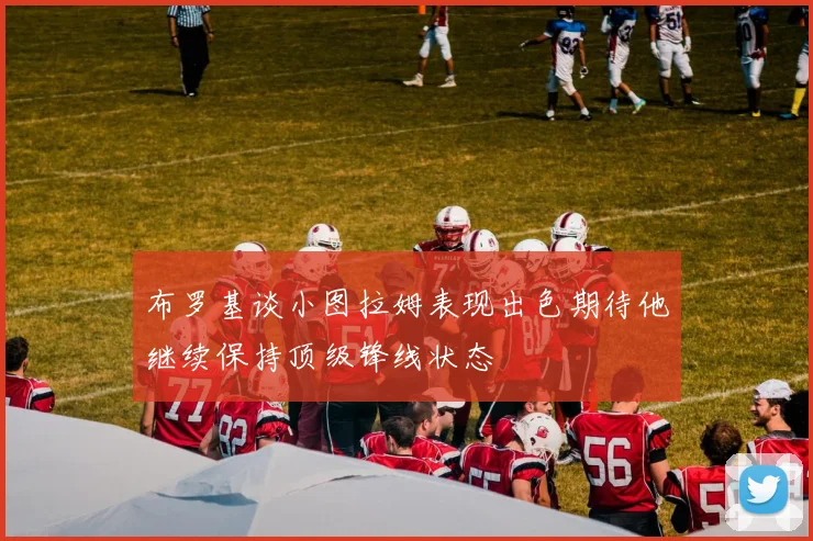 布罗基谈小图拉姆表现出色期待他继续保持顶级锋线状态