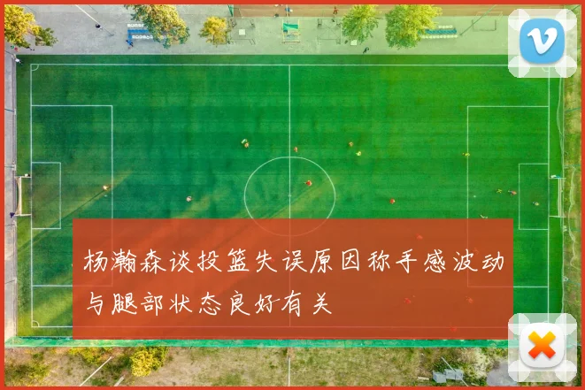 杨瀚森谈投篮失误原因称手感波动与腿部状态良好有关