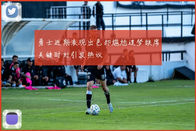 勇士近期表现出色却尴尬追梦缺席关键时刻引发热议