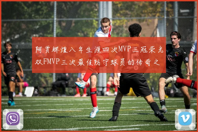 阿贾辉煌八年生涯四次MVP三冠荣光双FMVP三次最佳防守球员的传奇之路
