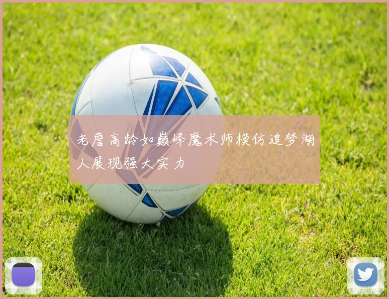 老詹高龄如巅峰魔术师模仿追梦湖人展现强大实力