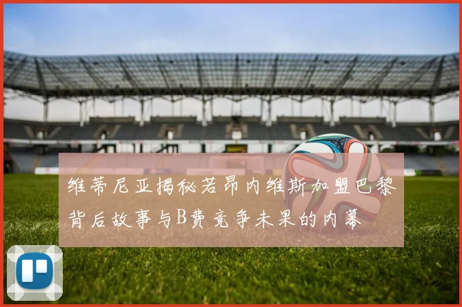维蒂尼亚揭秘若昂内维斯加盟巴黎背后故事与B费竞争未果的内幕
