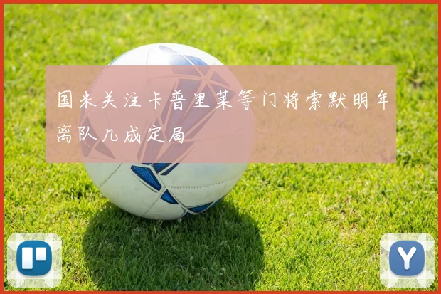 国米关注卡普里莱等门将索默明年离队几成定局