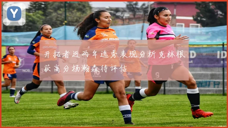 开拓者近两年选秀表现分析克林根获高分杨瀚森待评估