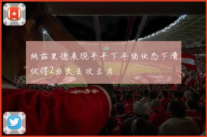 纳兹里德表现平平下半场状态下滑仅得2分失去攻击力