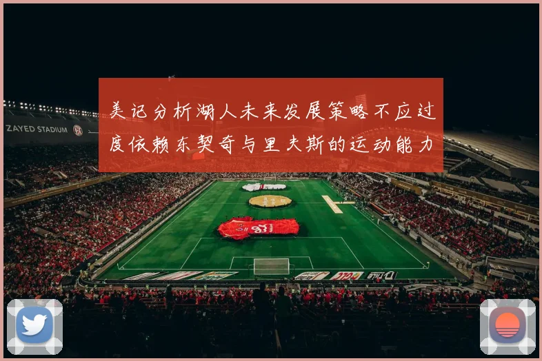美记分析湖人未来发展策略不应过度依赖东契奇与里夫斯的运动能力不足