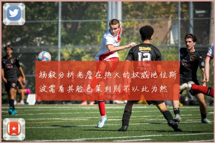 杨毅分析老詹在热火的权威地位斯波需看其脸色莱利则不以此为然