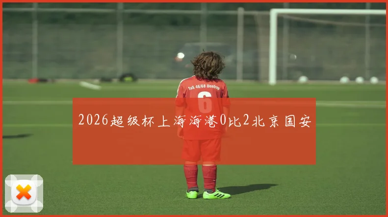2026超级杯上海海港0比2北京国安