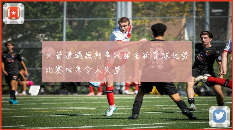 火箭遭遇裁判争议掘金获罚球优势比赛结果令人失望