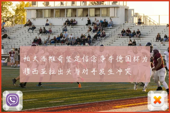 帕夫洛维奇坚定信念争夺德国杯为穆西亚拉出头与对手发生冲突