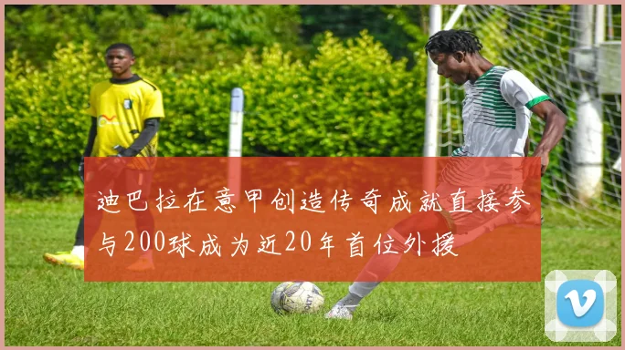 迪巴拉在意甲创造传奇成就直接参与200球成为近20年首位外援