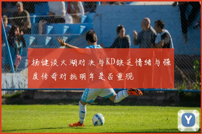 杨健谈火湖对决与KD缺乏情绪与强度传奇对抗明年是否重现