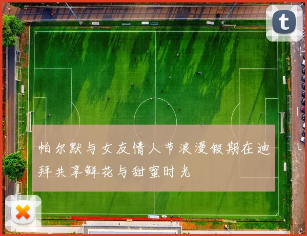 帕尔默与女友情人节浪漫假期在迪拜共享鲜花与甜蜜时光