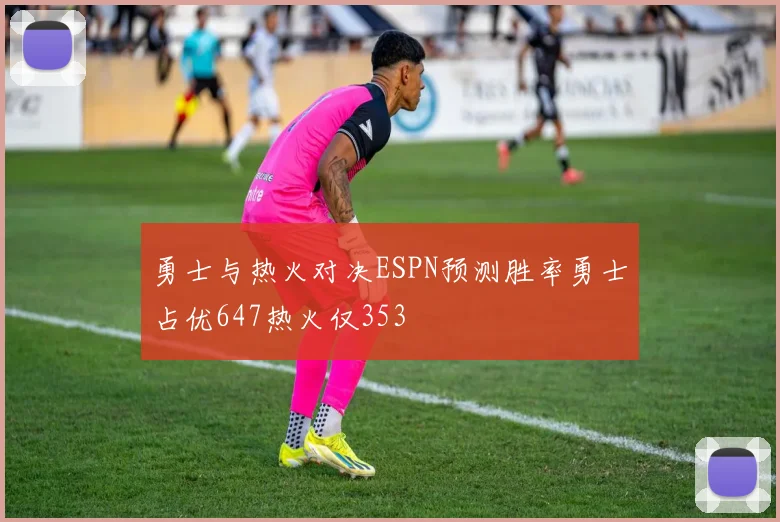 勇士与热火对决ESPN预测胜率勇士占优647热火仅353