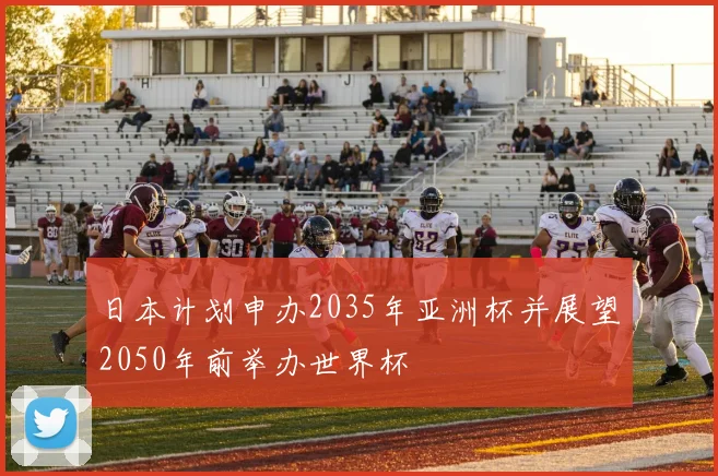 日本计划申办2035年亚洲杯并展望2050年前举办世界杯