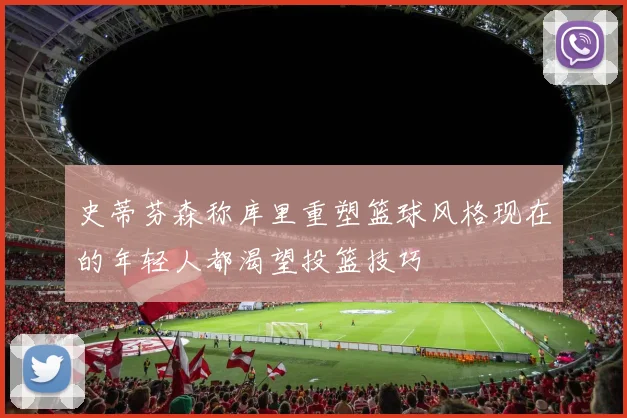 史蒂芬森称库里重塑篮球风格现在的年轻人都渴望投篮技巧