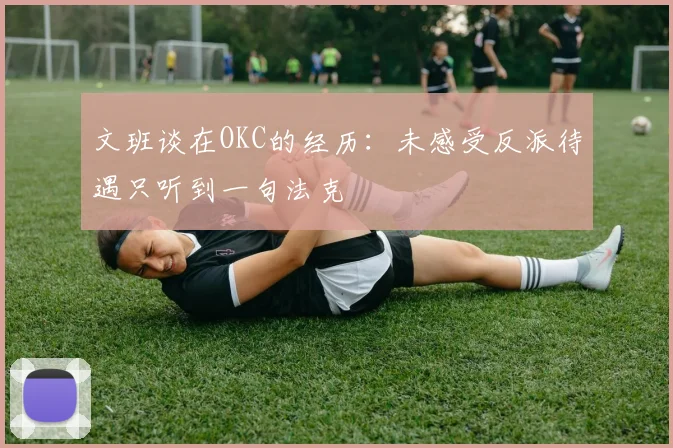 文班谈在OKC的经历：未感受反派待遇只听到一句法克