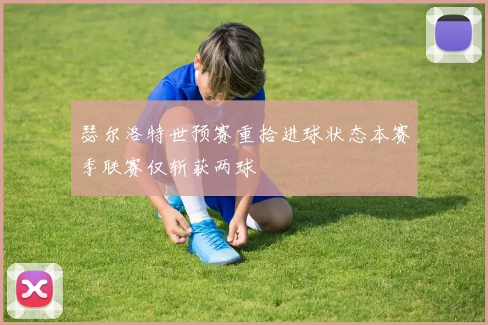 瑟尔洛特世预赛重拾进球状态本赛季联赛仅斩获两球