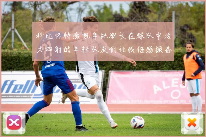 科比怀特感慨年纪渐长在球队中活力四射的年轻队友们让我倍感振奋