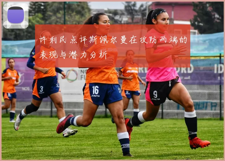 许利民点评斯佩尔曼在攻防两端的表现与潜力分析