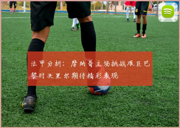 法甲分析：摩纳哥主场挑战艰巨巴黎对决里尔期待精彩表现