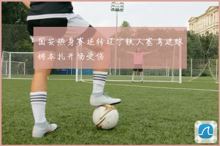 国安热身赛逆转辽宁铁人塞鸟进球姆本扎开场受伤