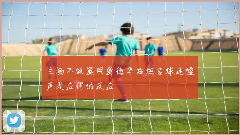 主场不敌篮网爱德华兹坦言球迷嘘声是应得的反应