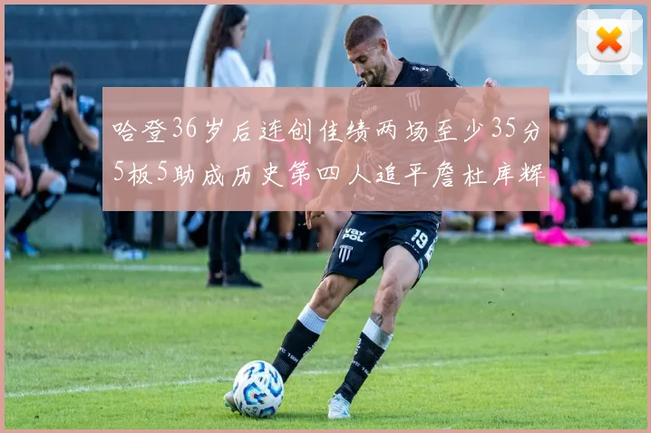 哈登36岁后连创佳绩两场至少35分5板5助成历史第四人追平詹杜库辉煌