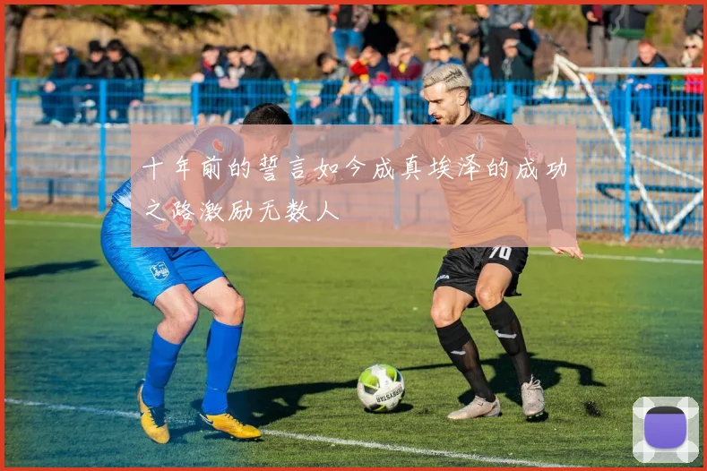 十年前的誓言如今成真埃泽的成功之路激励无数人