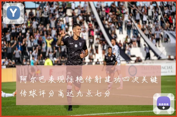 阿尔巴表现惊艳传射建功四次关键传球评分高达九点七分