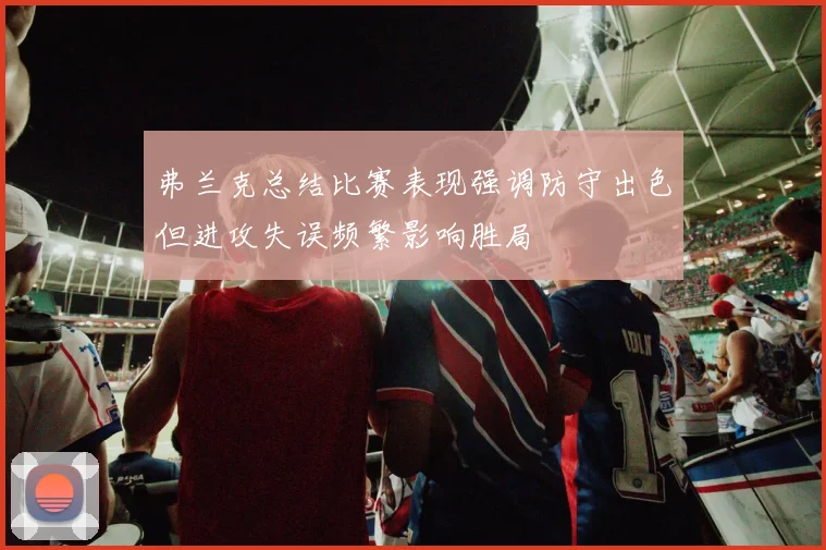 弗兰克总结比赛表现强调防守出色但进攻失误频繁影响胜局