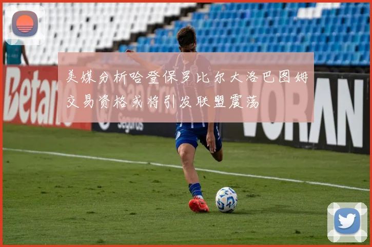 美媒分析哈登保罗比尔大洛巴图姆交易资格或将引发联盟震荡