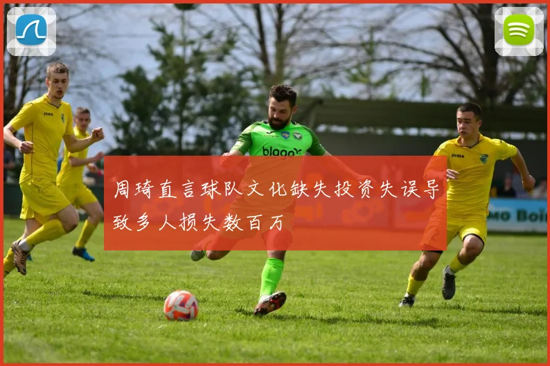 周琦直言球队文化缺失投资失误导致多人损失数百万