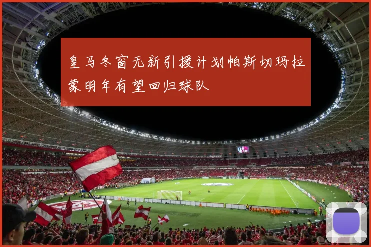 皇马冬窗无新引援计划帕斯切玛拉蒙明年有望回归球队