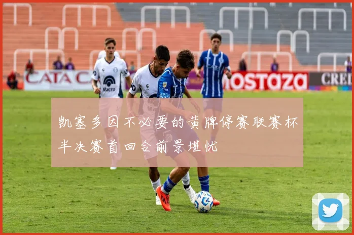 凯塞多因不必要的黄牌停赛联赛杯半决赛首回合前景堪忧