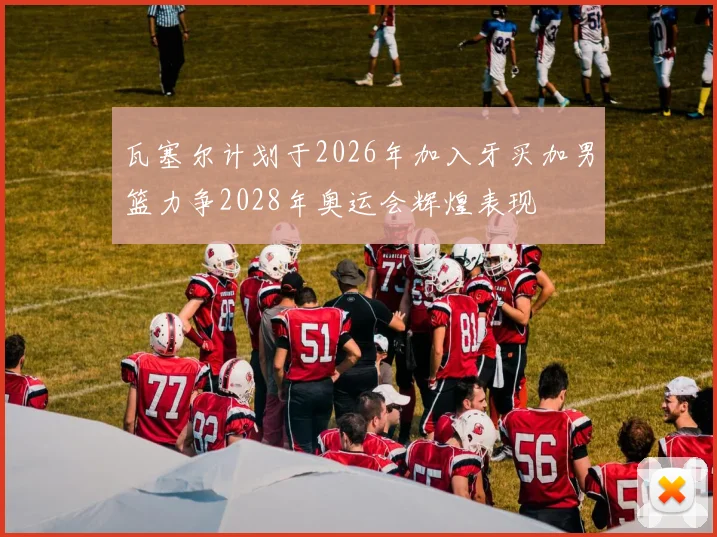 瓦塞尔计划于2026年加入牙买加男篮力争2028年奥运会辉煌表现