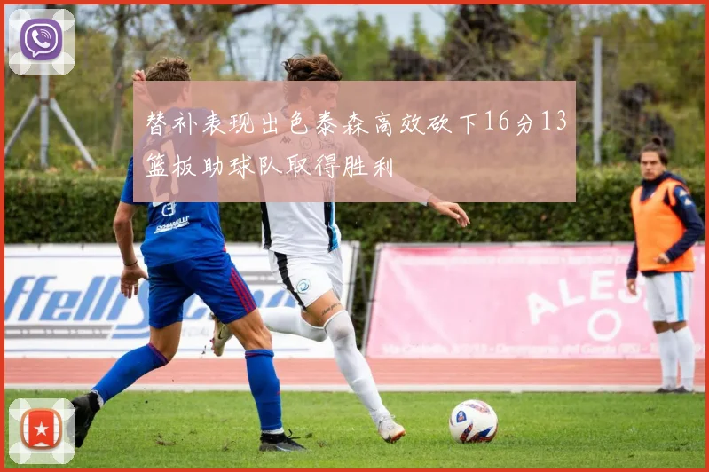 替补表现出色泰森高效砍下16分13篮板助球队取得胜利