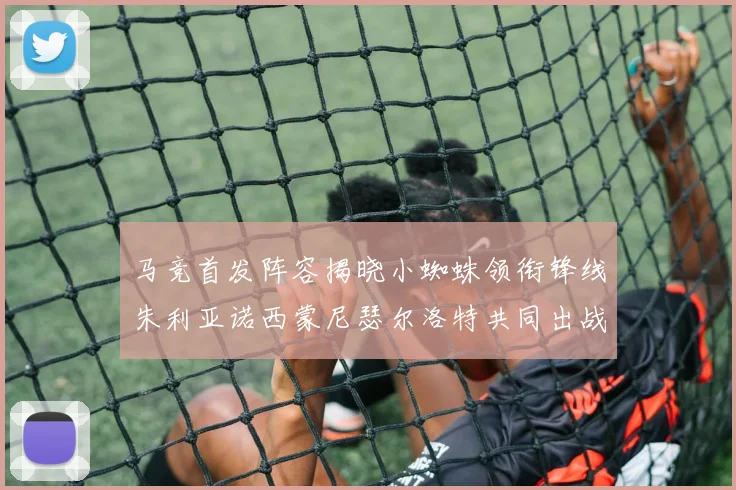 马竞首发阵容揭晓小蜘蛛领衔锋线朱利亚诺西蒙尼瑟尔洛特共同出战