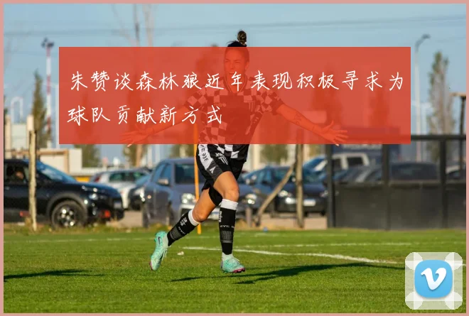 朱赞谈森林狼近年表现积极寻求为球队贡献新方式