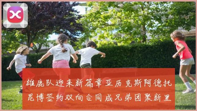 雄鹿队迎来新篇章亚历克斯阿德托昆博签约双向合同成兄弟团聚新里程碑