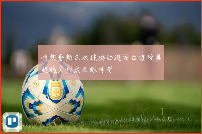 特朗普热烈欢迎梅西造访白宫称其超越贝利成足球传奇