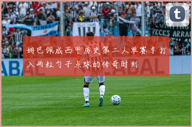 姆巴佩成西甲历史第二人单赛季打入两粒勺子点球的传奇时刻