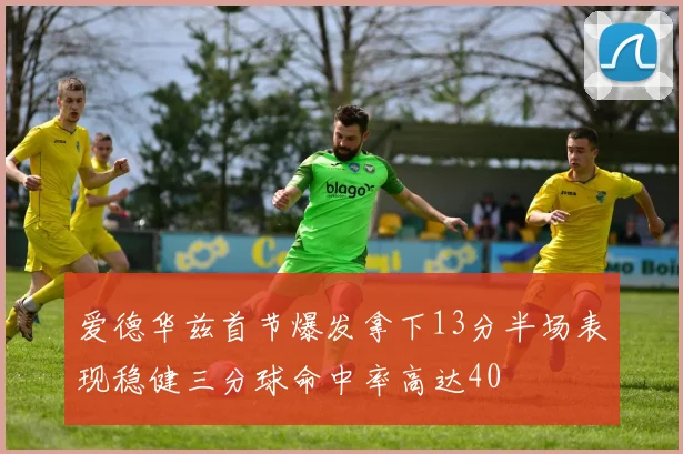 爱德华兹首节爆发拿下13分半场表现稳健三分球命中率高达40